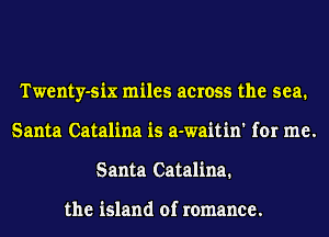 Twenty-six miles across the sea.
Santa Catalina is a-waitin' for me.
Santa Catalina.

the island of romance.