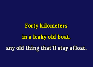 Forty kilometers

in a leaky old boat.

any old thing that'll stay afloat.