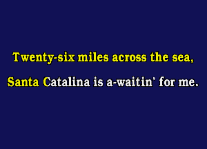 Twenty-six miles across the sea.

Santa Catalina is a-waitin' for me.