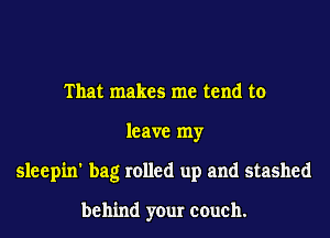 That makes me tend to

leave my

sleepin' bag rolled up and stashed

behind your couch.