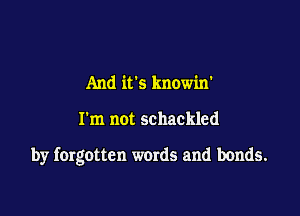 And it's knowin'

I'm not schackled

by forgotten words and bonds.