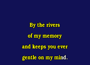By the rivers

of my memory

and keeps you ever

gentle on my mind.
