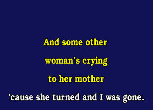 And some other
woman's crying

to her mother

'cause she turned and I was gone.