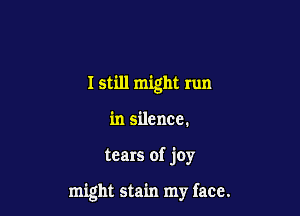 I still might run
in silence.

tears of joy

might stain my face.