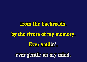 from the backroads.
by the rivers of my memory.

Ever smilin'.

ever gentle on my mind.