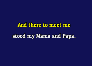 And there to meet me

stood my Mama and Papa.
