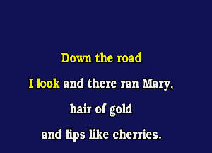 Down the road

I look and there ran Mary.

hair of gold

and lips like cherries.