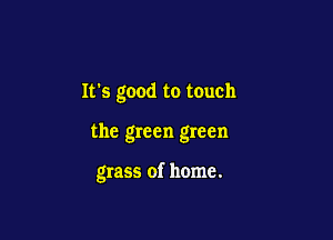 Its good to touch

the green green

grass of home.