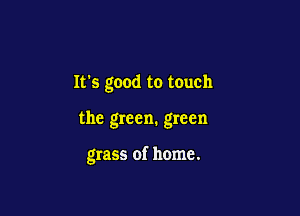 Its good to touch

the green. green

grass of home.