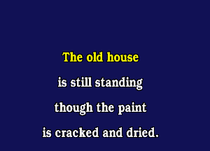 The old house

is still standing

though the paint

is cracked and dried.
