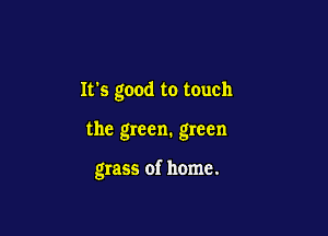 Its good to touch

the green. green

grass of home.