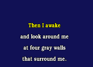 Then I awake

and look around me

at four gray walls

that surround me.