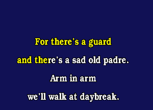 For there's a guard

and there's a sad old padre.

Arm in arm

well walk at daybreak.