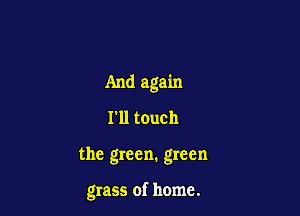 And again
I'll touch

the green. green

grass of home.