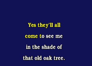 Yes they'll all

come to see me
in the shade of

that old oak tree.