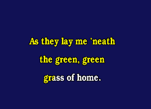 As they lay me 'neath

the green. green

grass of home.