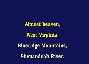 Almost heaven.

West Virginia.

Blueridge Mountains,

Shenandoah River.