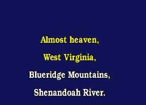 Almost heaven.

West Virginia.

Blueridge Mountains,

Shenandoah River.
