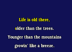 Life is old there.
older than the trees.

Younger than the mountains

growin' like a breeze.