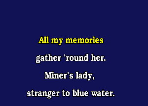 All my memories

gather 'round her.

Miner's lady.

stranger to blue water.