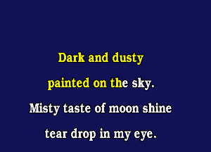 Dark and dusty
painted on the sky.

Misty taste of moon shine

tear drop in my eye.