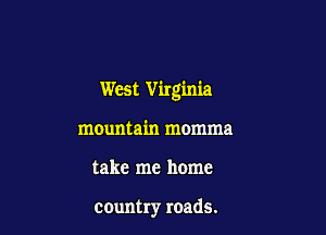 West Virginia

mountain momma
take me home

country roads.