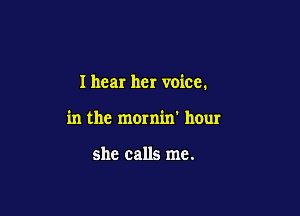 I hear her voice.

in the mornin' hour

she calls me.