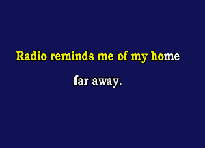 Radio reminds me of my home

far away.