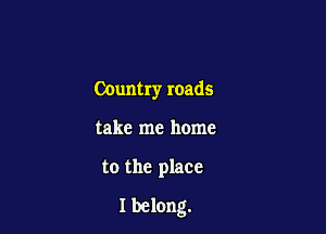 COuntry roads

take me home
to the place
Ibelong.