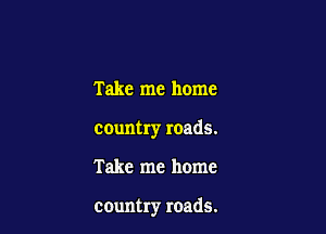 Take me home

country roads.

Take me home

country roads.