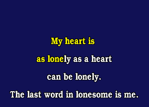 My heart is

as lonely as a heart

can be lonely.

The last word in lonesome is me.