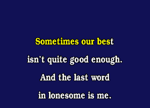 Sometimes our best

isn't quite good enough.

And the last word

in lonesome is me.