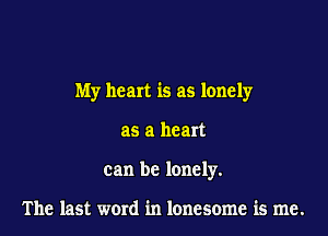 My heart is as lonely

as a heart
can be lonely.

The last word in lonesome is me.