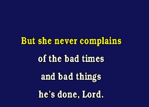 But she never complains

of the bad times

and bad things

he's done. Lord.