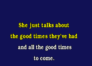 She just talks about

the good times they've had

and all the good times

to come.