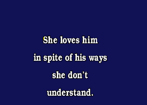 She loves him

in spite of his ways

she don't

understand.