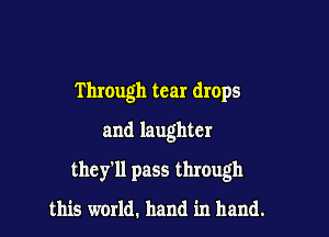 T hrough tear drops
and laughter

they'll pass through

this world. hand in hand.