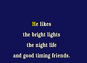 He likes
the bright lights
the night life

and good timing friends.