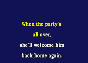 When the partyls
all over.

she'll welcome him

back home again.