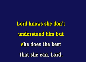 Lord knows she don't

understand him but

she docs the best
that she can. Lord.