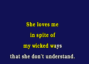 She loves me

in spite of

my wicked ways

that she don't understand.
