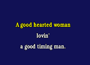 A good hearted woman

lovin'

a good timing man.