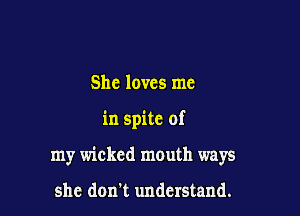 She loves me

in spite of

my wicked mouth ways

she don't understand.
