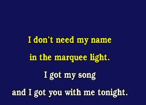 Idon't need my name
in the marquee light.

I got my song

and I got you with me tonight.