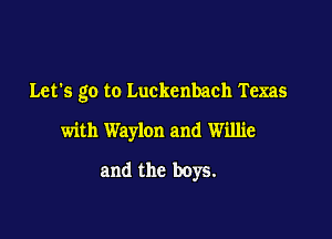 Let's go to Luckenbach Texas
with Waylon and Willie

and the boys.