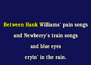 Between Hank Williams' pain songs
and Newberry's train songs
and blue eyes

cryin' in the rain.