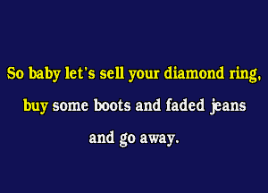 So baby let's sell your diamond ring.
buy some boots and faded jeans

and go away.