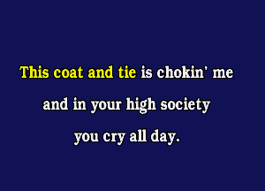 This coat and tie is chokin' me

and in your high society

you cry all day.