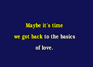 Maybe it's time

we got back to the basics

of love.