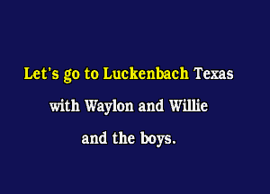 Let's go to Luckenbach Texas
with Waylon and Willie

and the boys.
